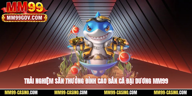 Trải nghiệm săn thưởng đỉnh cao bắn cá đại dương MM99